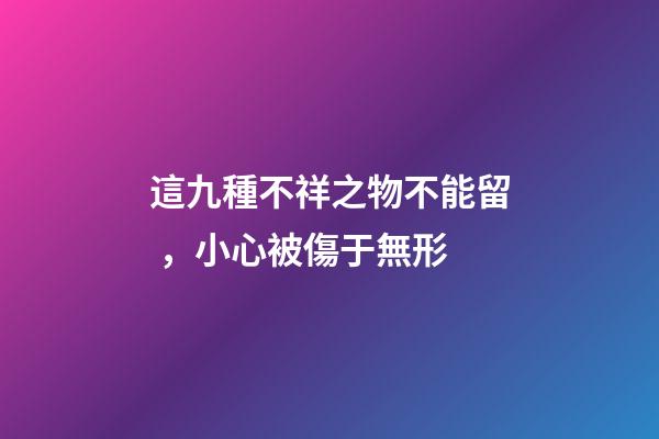 這九種不祥之物不能留，小心被傷于無形